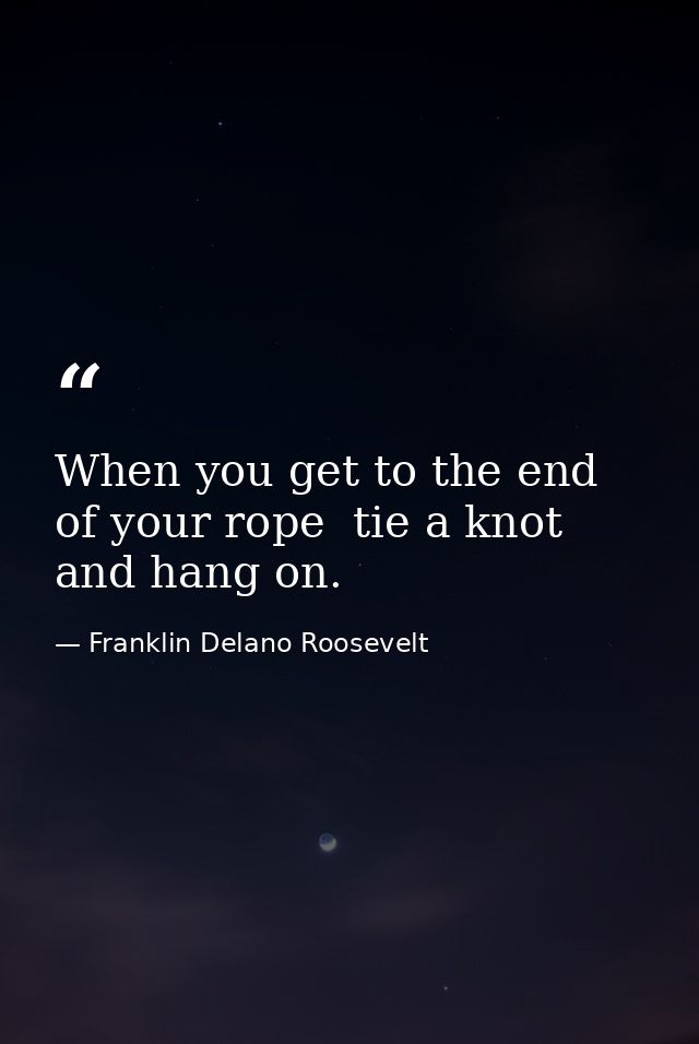 When you get to the end of your rope  tie a knot and hang on. — Franklin Delano Roosevelt