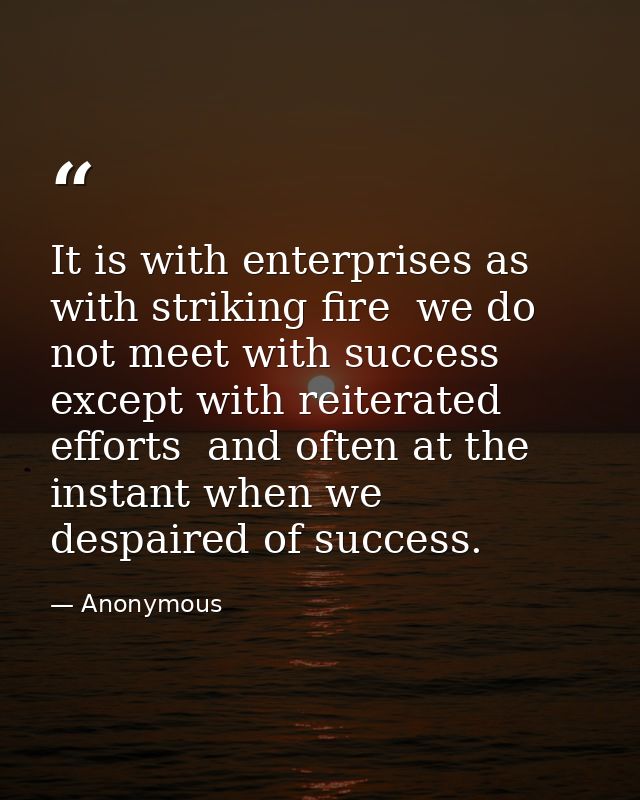 It is with enterprises as with striking fire  we do not meet with success except with reiterated efforts  and often at t — Anonymous