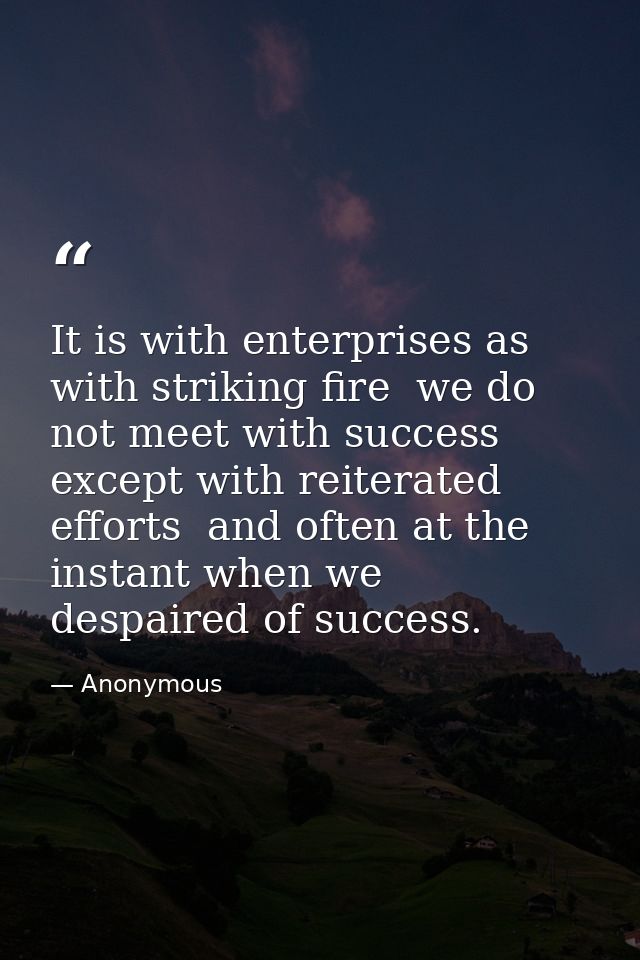 It is with enterprises as with striking fire  we do not meet with success except with reiterated efforts  and often at t — Anonymous