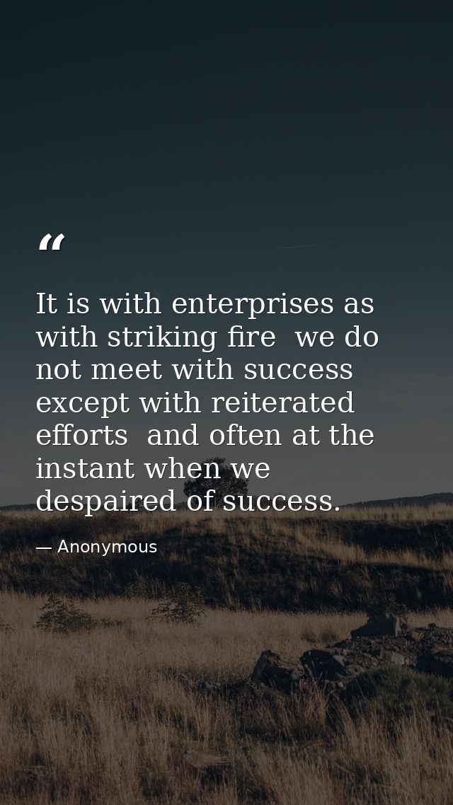 It is with enterprises as with striking fire  we do not meet with success except with reiterated efforts  and often at t — Anonymous
