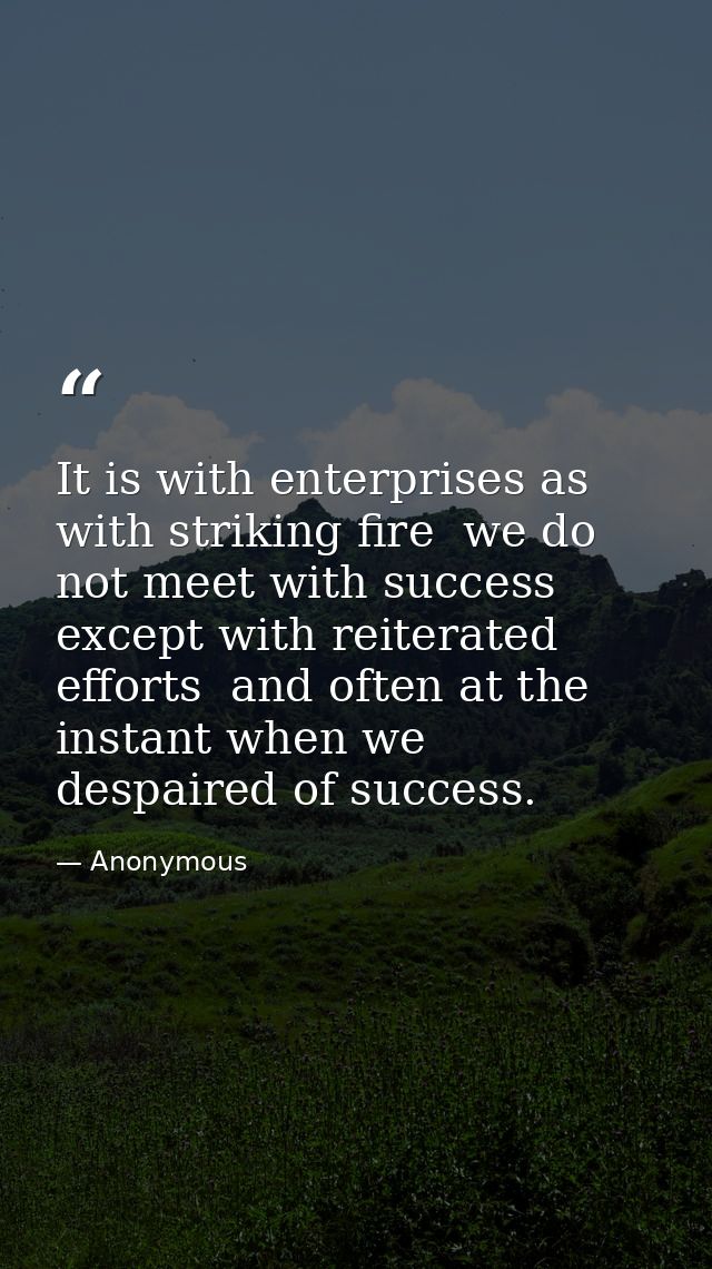 It is with enterprises as with striking fire  we do not meet with success except with reiterated efforts  and often at t — Anonymous