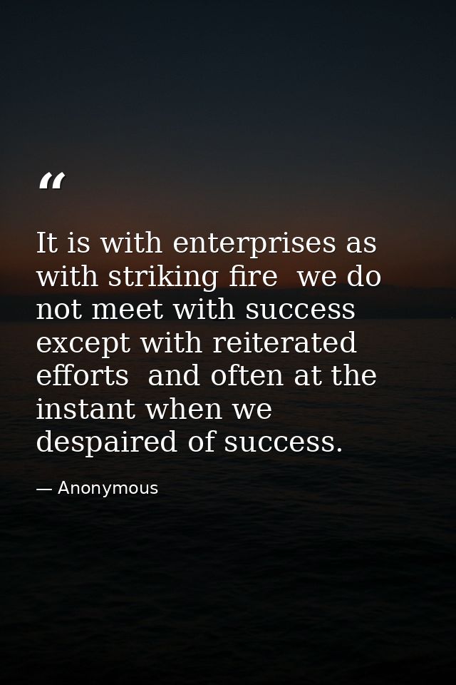 It is with enterprises as with striking fire  we do not meet with success except with reiterated efforts  and often at t — Anonymous