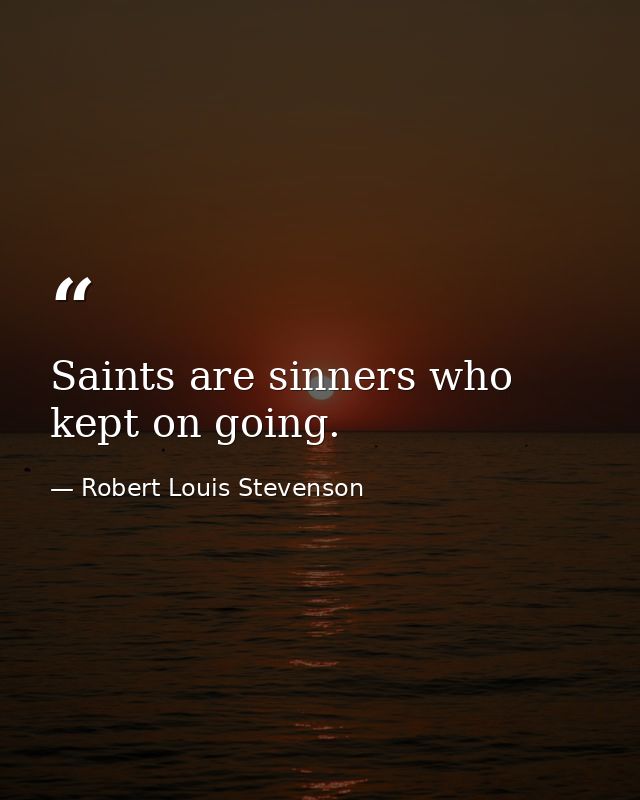 Saints are sinners who kept on going. — Robert Louis Stevenson