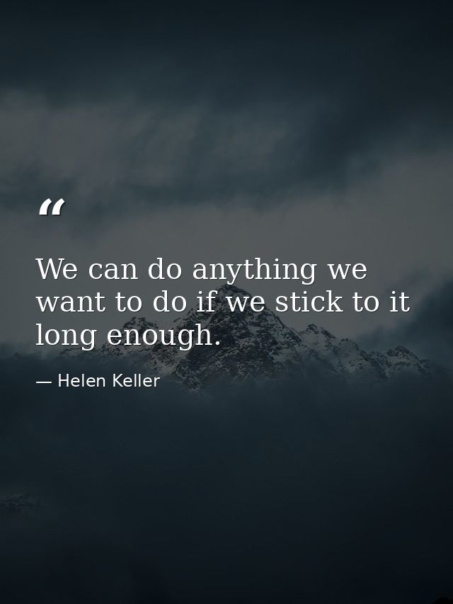 We can do anything we want to do if we stick to it long enough. — Helen Keller
