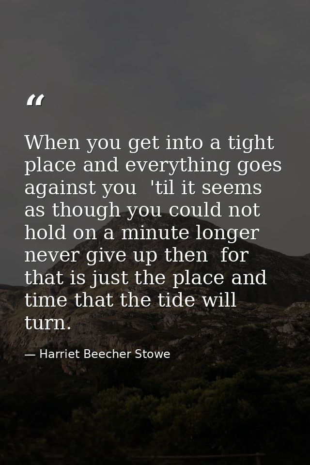 When you get into a tight place and everything goes against you  'til it seems as though you could not hold on a minute  — Harriet Beecher Stowe