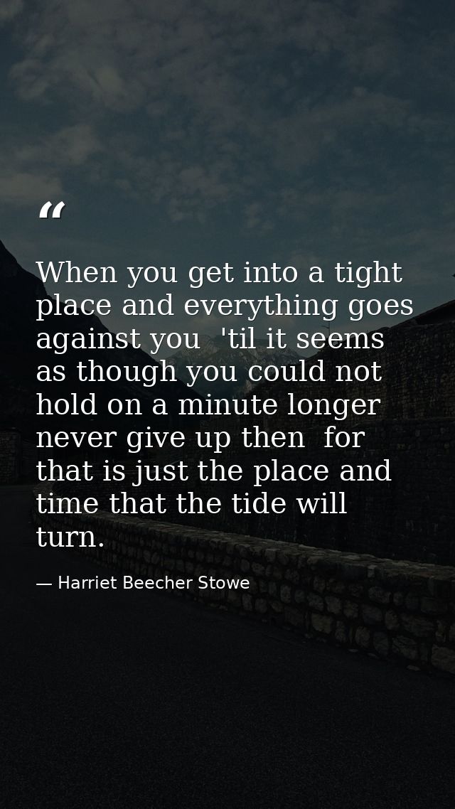 When you get into a tight place and everything goes against you  'til it seems as though you could not hold on a minute  — Harriet Beecher Stowe