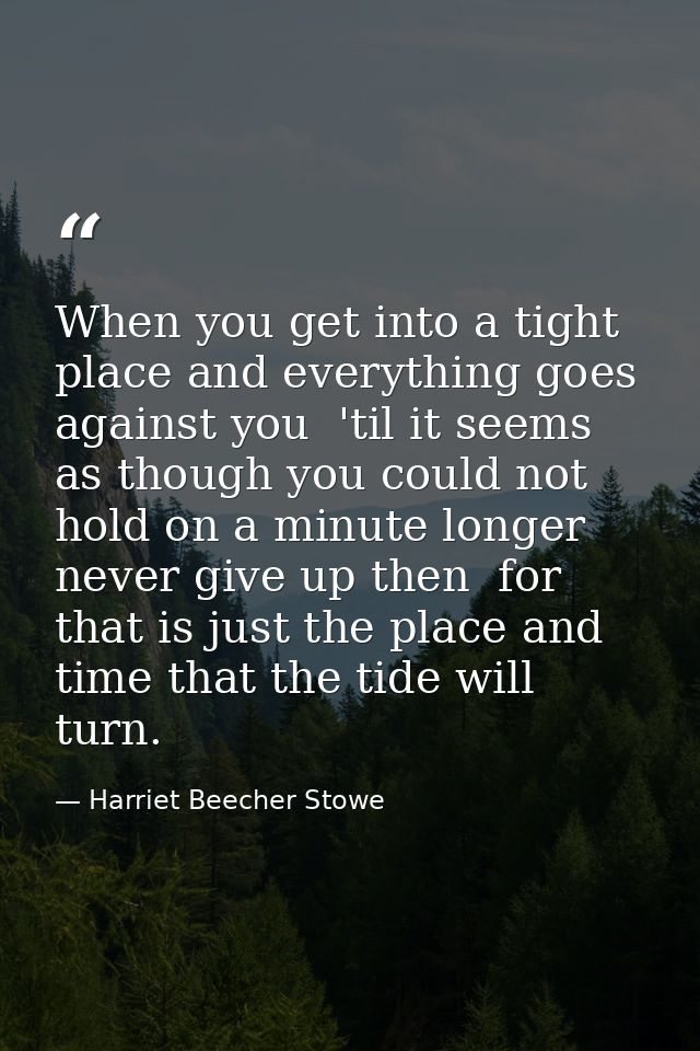 When you get into a tight place and everything goes against you  'til it seems as though you could not hold on a minute  — Harriet Beecher Stowe