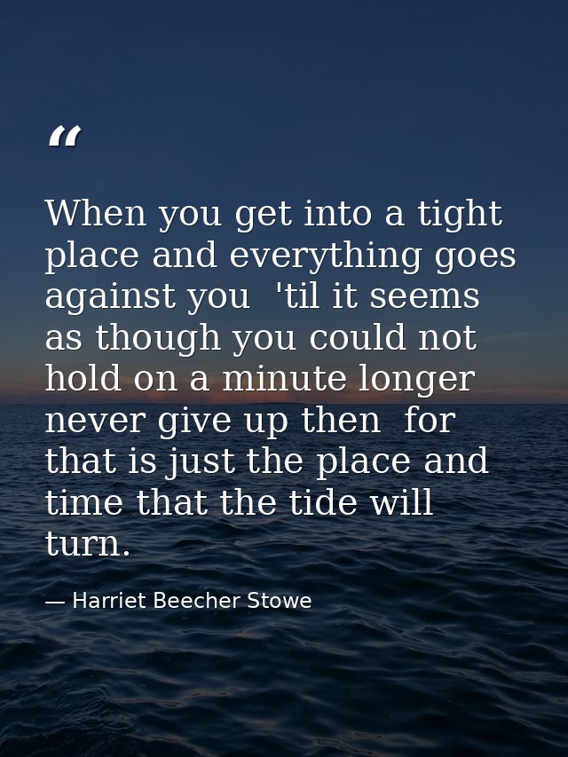 When you get into a tight place and everything goes against you  'til it seems as though you could not hold on a minute  — Harriet Beecher Stowe