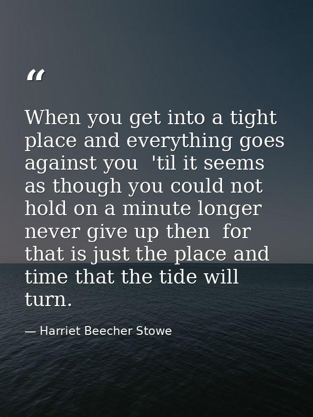 When you get into a tight place and everything goes against you  'til it seems as though you could not hold on a minute  — Harriet Beecher Stowe