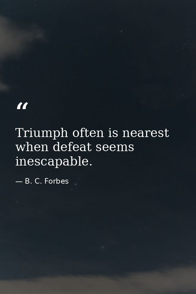 Triumph often is nearest when defeat seems inescapable. — B. C. Forbes