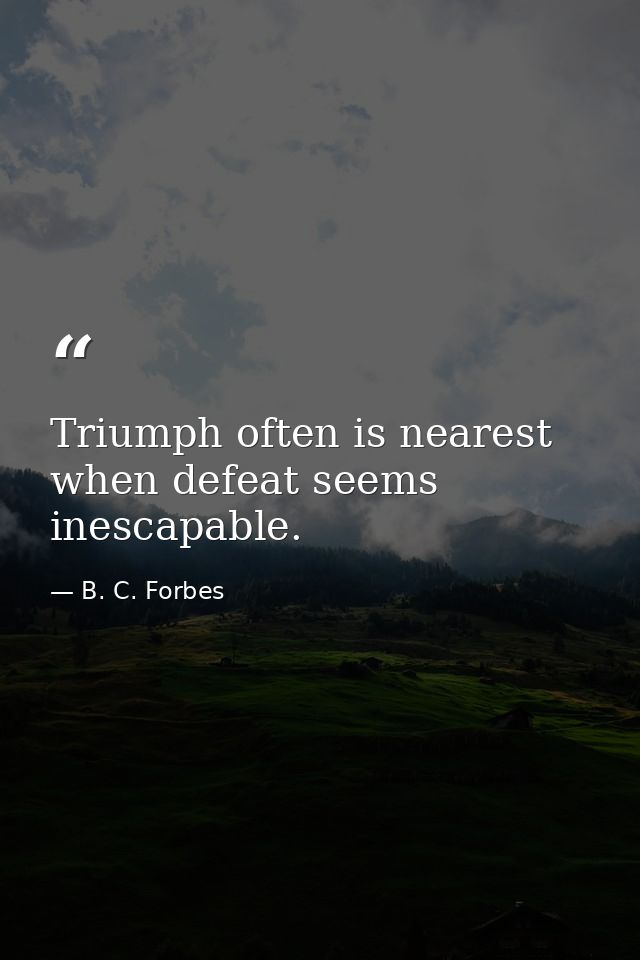 Triumph often is nearest when defeat seems inescapable. — B. C. Forbes