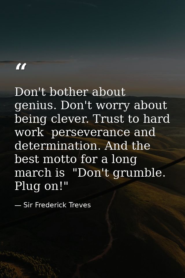 Don't bother about genius. Don't worry about being clever. Trust to hard work  perseverance and determination. And the b — Sir Frederick Treves