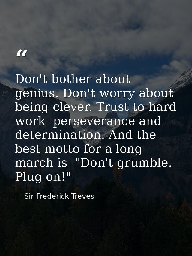 Don't bother about genius. Don't worry about being clever. Trust to hard work  perseverance and determination. And the b — Sir Frederick Treves