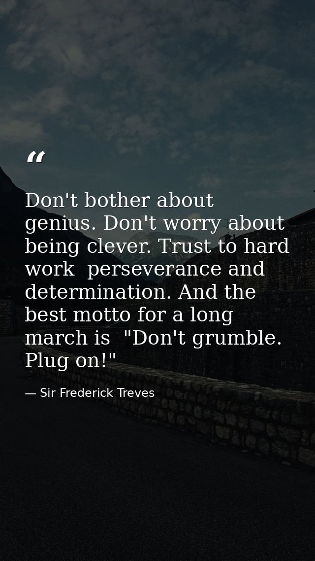 Don't bother about genius. Don't worry about being clever. Trust to hard work  perseverance and determination. And the b — Sir Frederick Treves