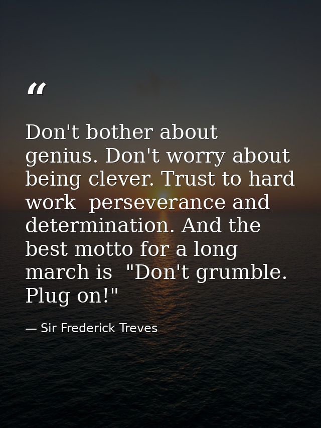 Don't bother about genius. Don't worry about being clever. Trust to hard work  perseverance and determination. And the b — Sir Frederick Treves