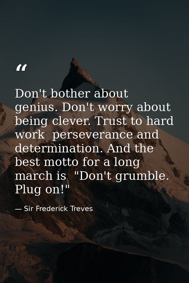 Don't bother about genius. Don't worry about being clever. Trust to hard work  perseverance and determination. And the b — Sir Frederick Treves