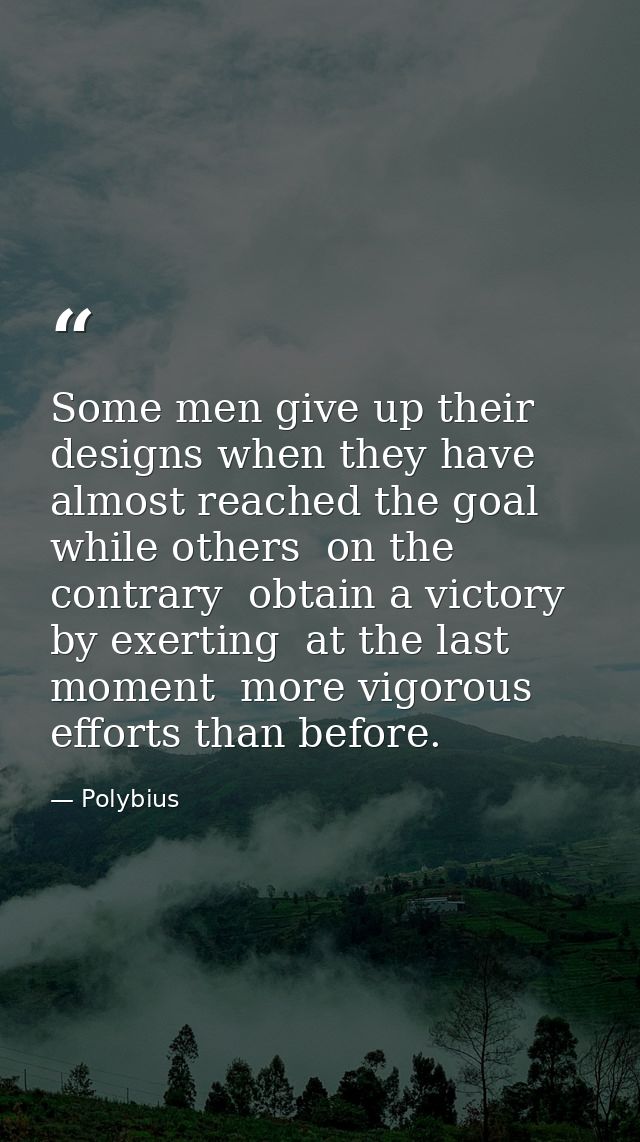 Some men give up their designs when they have almost reached the goal  while others  on the contrary  obtain a victory b — Polybius