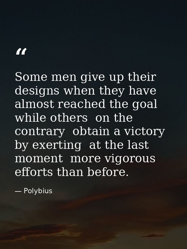 Some men give up their designs when they have almost reached the goal  while others  on the contrary  obtain a victory b — Polybius