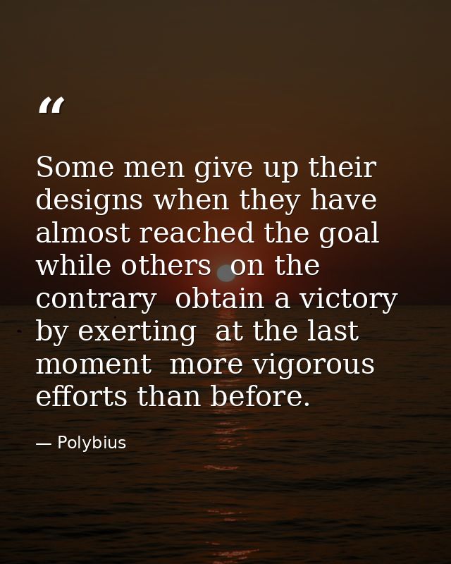Some men give up their designs when they have almost reached the goal  while others  on the contrary  obtain a victory b — Polybius