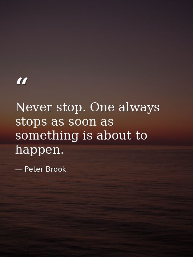 Never stop. One always stops as soon as something is about to happen. — Peter Brook