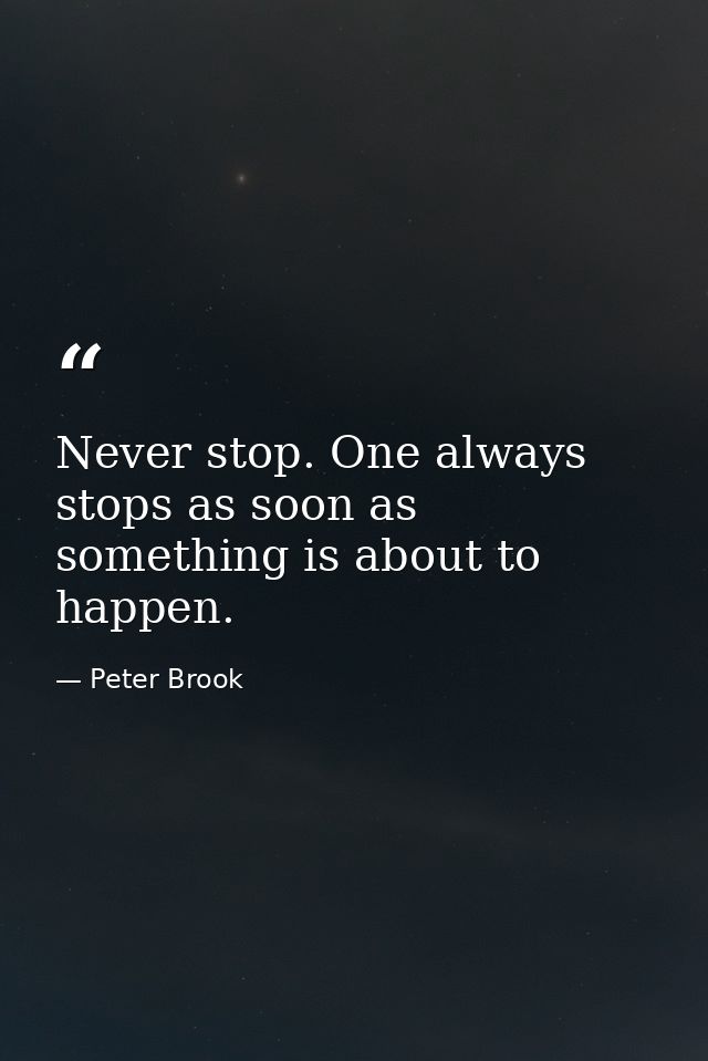 Never stop. One always stops as soon as something is about to happen. — Peter Brook