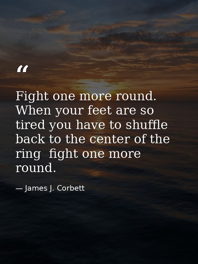Fight one more round. When your feet are so tired you have to shuffle back to the center of the ring  fight one more rou — James J. Corbett