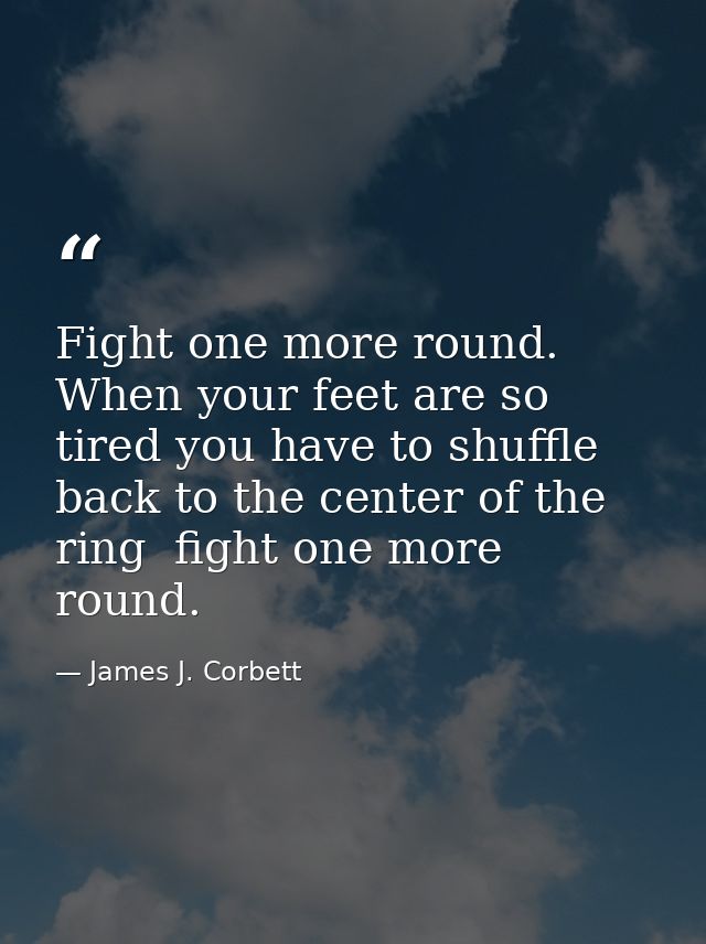 Fight one more round. When your feet are so tired you have to shuffle back to the center of the ring  fight one more rou — James J. Corbett
