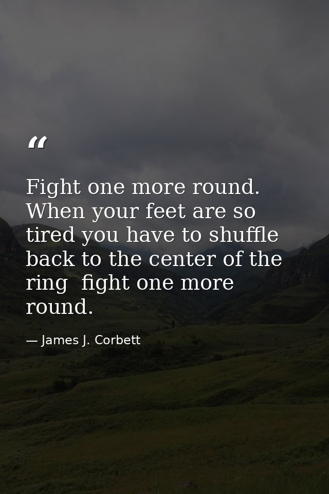 Fight one more round. When your feet are so tired you have to shuffle back to the center of the ring  fight one more rou — James J. Corbett