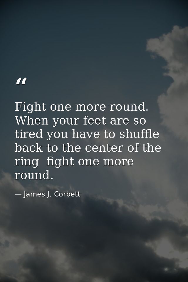Fight one more round. When your feet are so tired you have to shuffle back to the center of the ring  fight one more rou — James J. Corbett