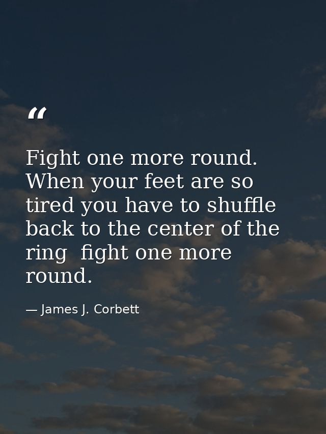Fight one more round. When your feet are so tired you have to shuffle back to the center of the ring  fight one more rou — James J. Corbett