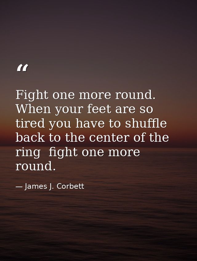 Fight one more round. When your feet are so tired you have to shuffle back to the center of the ring  fight one more rou — James J. Corbett