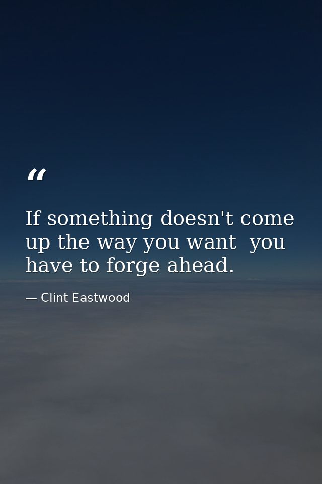 If something doesn't come up the way you want  you have to forge ahead. — Clint Eastwood