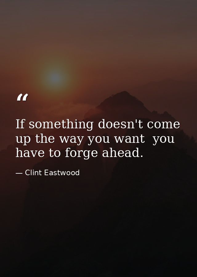 If something doesn't come up the way you want  you have to forge ahead. — Clint Eastwood
