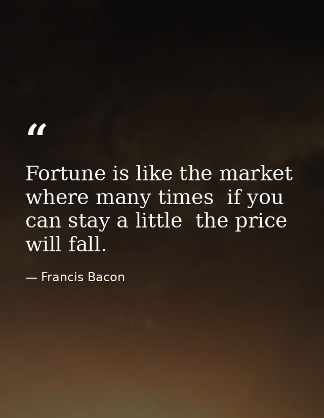 Fortune is like the market  where many times  if you can stay a little  the price will fall. — Francis Bacon