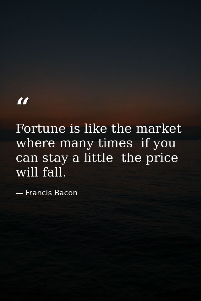 Fortune is like the market  where many times  if you can stay a little  the price will fall. — Francis Bacon