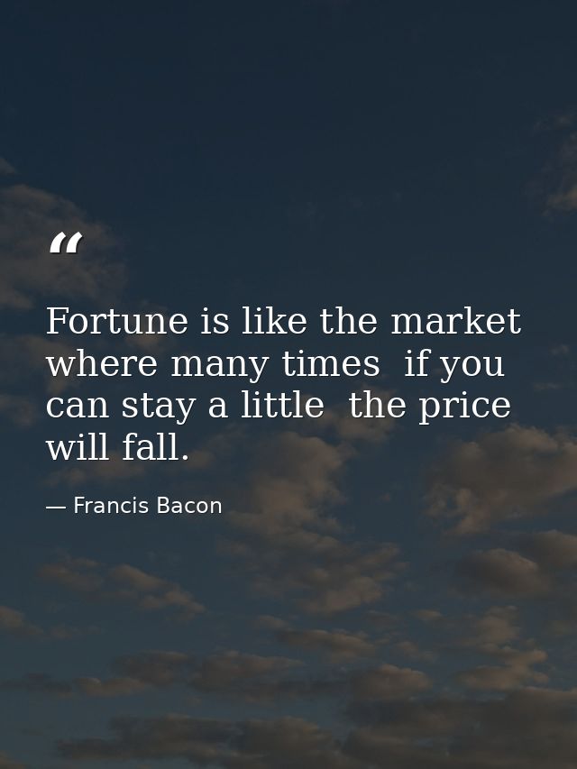 Fortune is like the market  where many times  if you can stay a little  the price will fall. — Francis Bacon