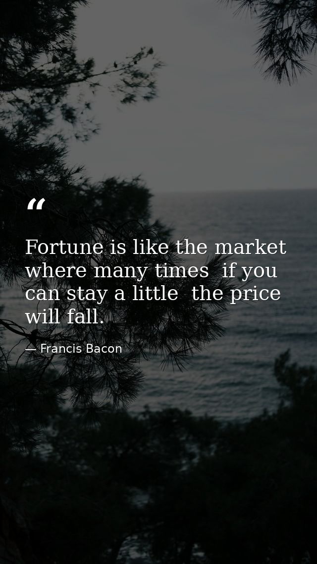 Fortune is like the market  where many times  if you can stay a little  the price will fall. — Francis Bacon
