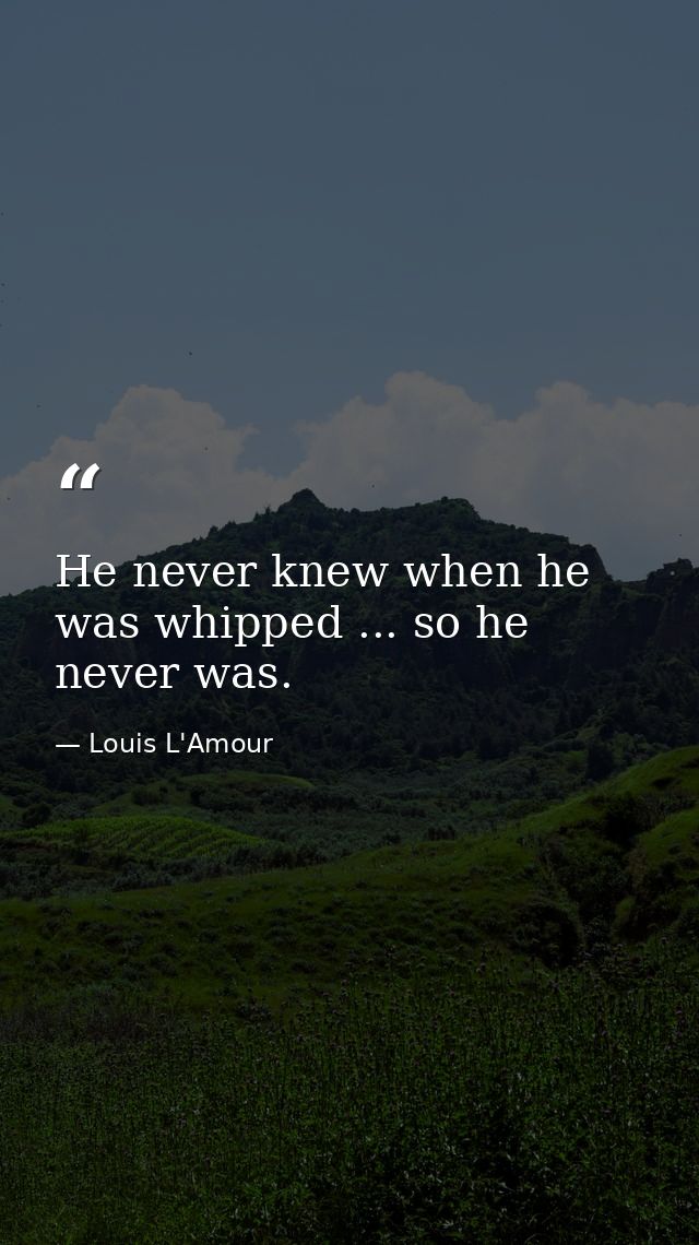He never knew when he was whipped ... so he never was. — Louis L'Amour