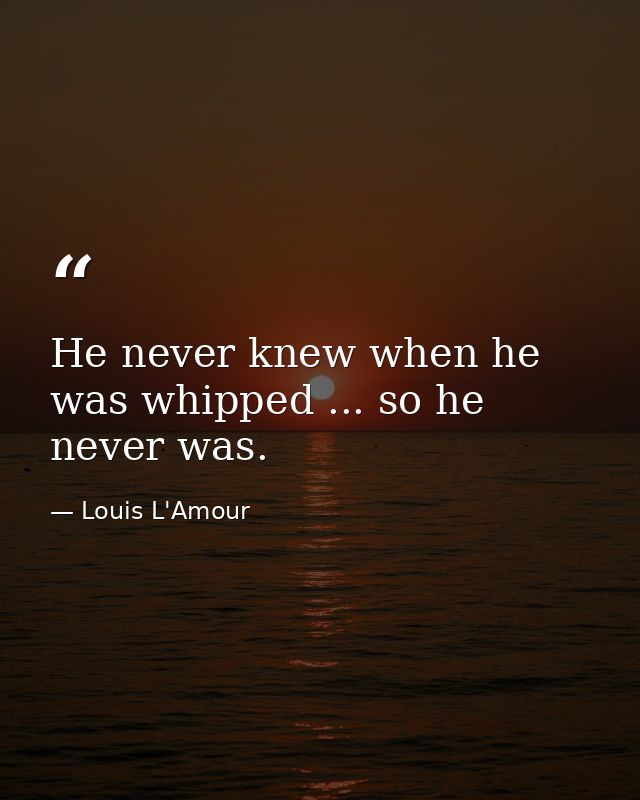He never knew when he was whipped ... so he never was. — Louis L'Amour
