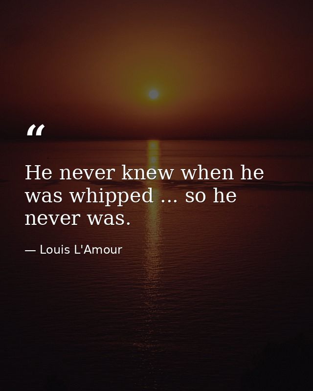 He never knew when he was whipped ... so he never was. — Louis L'Amour