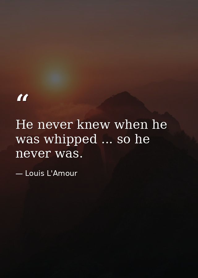 He never knew when he was whipped ... so he never was. — Louis L'Amour