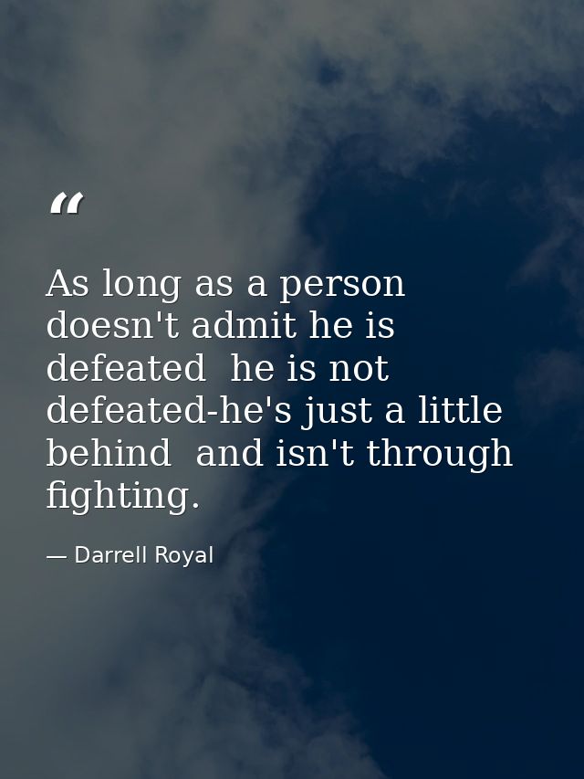 As long as a person doesn't admit he is defeated  he is not defeated-he's just a little behind  and isn't through fighti — Darrell Royal