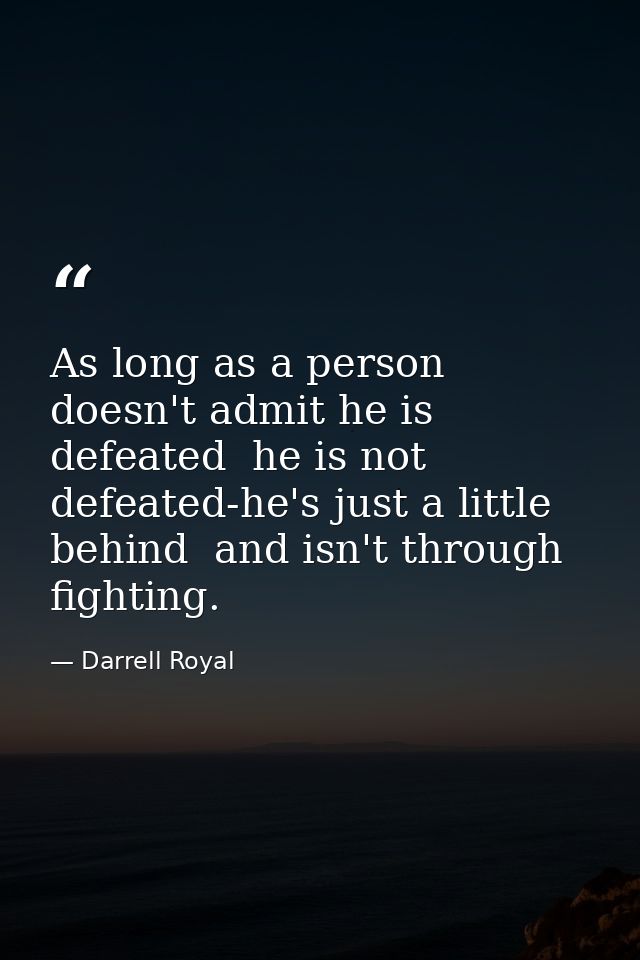 As long as a person doesn't admit he is defeated  he is not defeated-he's just a little behind  and isn't through fighti — Darrell Royal
