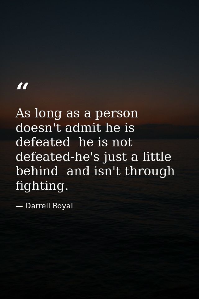 As long as a person doesn't admit he is defeated  he is not defeated-he's just a little behind  and isn't through fighti — Darrell Royal