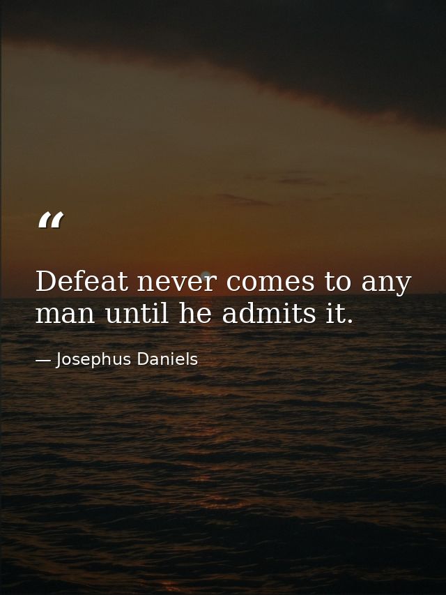 Defeat never comes to any man until he admits it. — Josephus Daniels