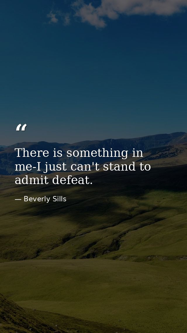 There is something in me-I just can't stand to admit defeat. — Beverly Sills
