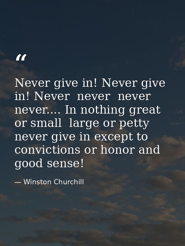 Never give in! Never give in! Never  never  never  never.... In nothing great or small  large or petty  never give in ex — Winston Churchill