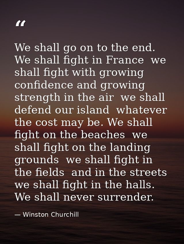 We shall go on to the end. We shall fight in France  we shall fight with growing confidence and growing strength in the  — Winston Churchill