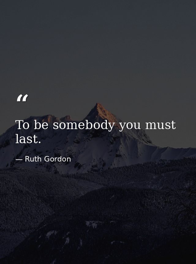 To be somebody you must last. — Ruth Gordon
