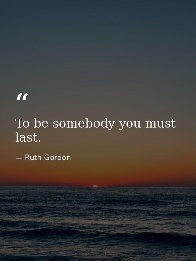 To be somebody you must last. — Ruth Gordon